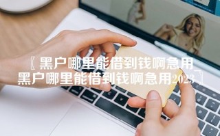 〖黑户哪里能借到钱啊急用_黑户哪里能借到钱啊急用2023〗