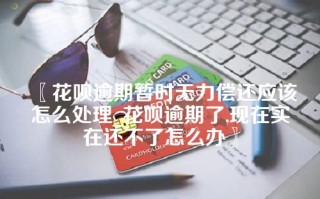 〖花呗逾期暂时无力偿还应该怎么处理_花呗逾期了,现在实在还不了怎么办〗