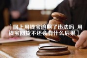 网上用钱宝逾期了违法吗_用钱宝网贷不还会有什么后果