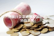 兰州银行贷款逾期后如何进行协商处理