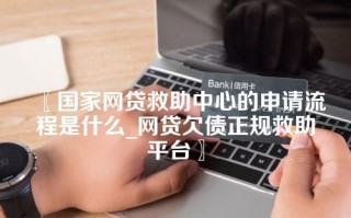 国家网贷救助中心的申请流程是什么_网贷欠债正规救助平台