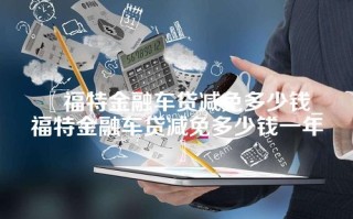 福特金融车贷减免多少钱_福特金融车贷减免多少钱一年