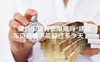 建行车贷有宽限期吗_建行车贷最晚不能超过多少天