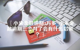 〖小米金融逾期3万多_小米金融逾期三个月了会有什么后果？〗