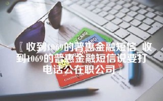 收到1069的普惠金融短信_收到1069的普惠金融短信说要打电话公在职公司