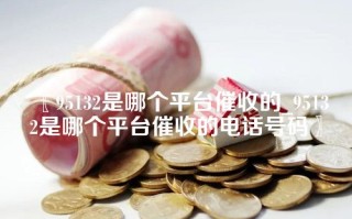 〖95132是哪个平台催收的_95132是哪个平台催收的电话号码〗