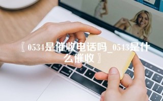 〖0534是催收电话吗_0543是什么催收〗