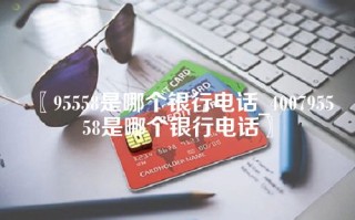 95558是哪个银行电话_400795558是哪个银行电话