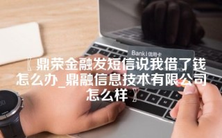 鼎荣金融发短信说我借了钱怎么办_鼎融信息技术有限公司怎么样