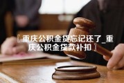 重庆公积金贷忘记还了_重庆公积金贷款补扣