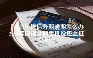 2024年捷信分期逾期怎么办_2014年捷信分期手机没还上征信吗