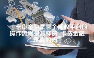 卡贷金融是哪个催收平台的操作流程是怎样的_卡贷金融是真的吗