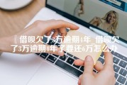 借呗欠了3万逾期4年_借呗欠了3万逾期4年了要还6万怎么办