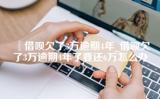 借呗欠了3万逾期4年_借呗欠了3万逾期4年了要还6万怎么办