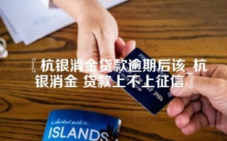 〖杭银消金贷款逾期后该_杭银消金 贷款上不上征信〗