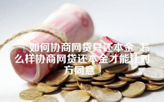 〖如何协商网贷只还本金_怎么样协商网贷还本金才能让对方同意〗