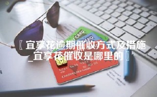 〖宜享花逾期催收方式及措施_宜享花催收是哪里的〗