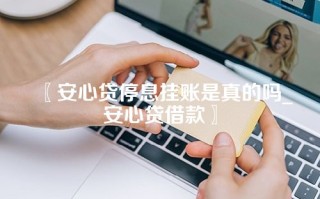 〖安心贷停息挂账是真的吗_安心贷借款〗