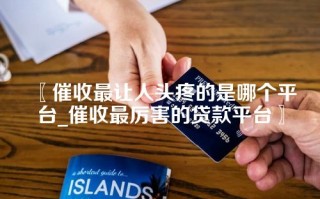 〖催收最让人头疼的是哪个平台_催收最厉害的贷款平台〗