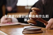 甘肃银行贷款逾期会有什么后果？