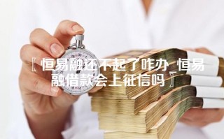 〖恒易融还不起了咋办_恒易融借款会上征信吗〗