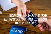 浦发银行24小时人工服务电话_浦发银行24小时人工服务电话怎么没人接