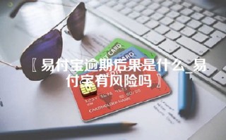 易付宝逾期后果是什么_易付宝有风险吗