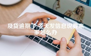 及贷逾期了,今天发信息说要来家怎么办