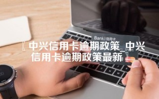 〖中兴信用卡逾期政策_中兴信用卡逾期政策最新〗