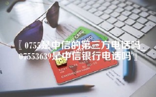 0755是中信的第三方电话吗_07553639是中信银行电话吗