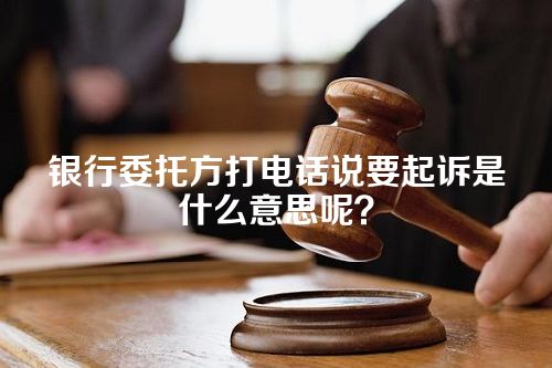 银行委托方打电话说要起诉是什么意思呢？