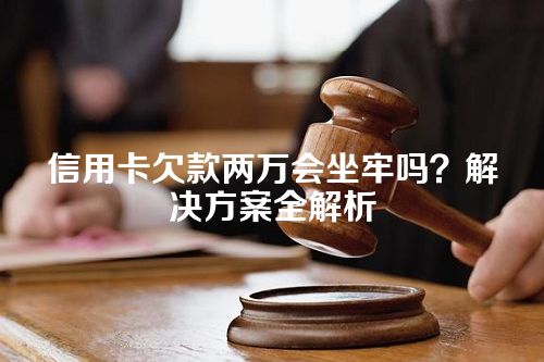 信用卡欠款两万会坐牢吗？解决方案全解析