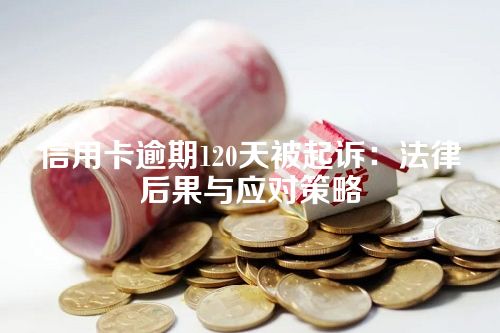 信用卡逾期120天被起诉：法律后果与应对策略