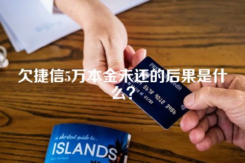 欠捷信5万本金未还的后果是什么？