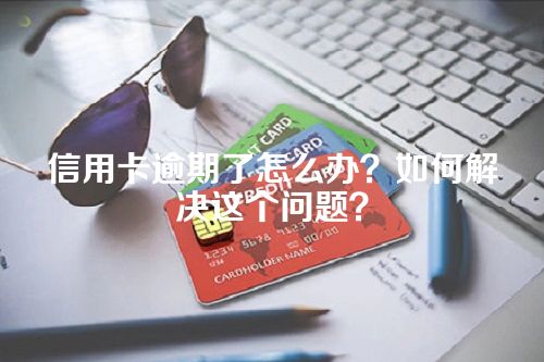 信用卡逾期了怎么办？如何解决这个问题？