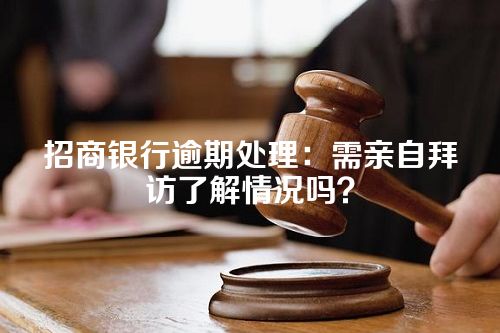 招商银行逾期处理：需亲自拜访了解情况吗？