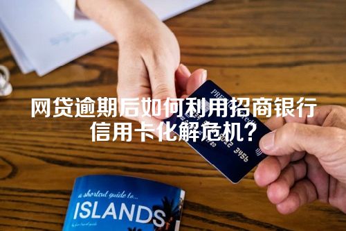 网贷逾期后如何利用招商银行信用卡化解危机？