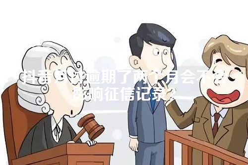 抖音月付逾期了两个月会不会影响征信记录？