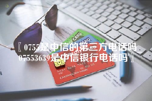 0755是中信的第三方电话吗_07553639是中信银行电话吗