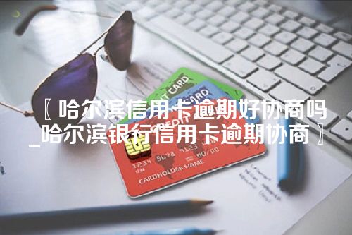 哈尔滨信用卡逾期好协商吗_哈尔滨银行信用卡逾期协商