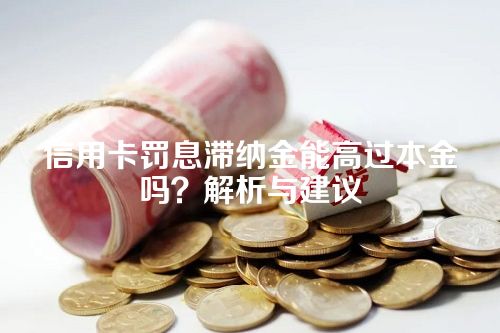 信用卡罚息滞纳金能高过本金吗？解析与建议