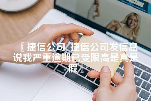 捷信公司_捷信公司发信息说我严重逾期已受限高是真是假