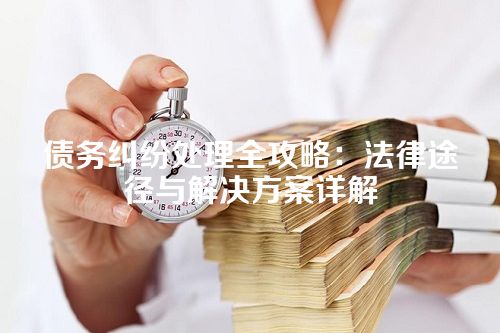 债务纠纷处理全攻略：法律途径与解决方案详解