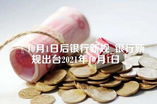 〖10月1日后银行新规_银行新规出台2021年10月1日〗