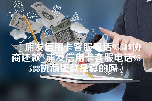 浦发信用卡客服电话95588协商还款_浦发信用卡客服电话95588协商还款是真的吗