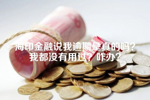 海印金融说我逾期是真的吗？我都没有用过？咋办？