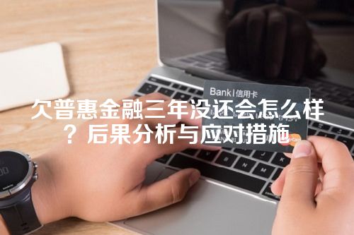 欠普惠金融三年没还会怎么样？后果分析与应对措施