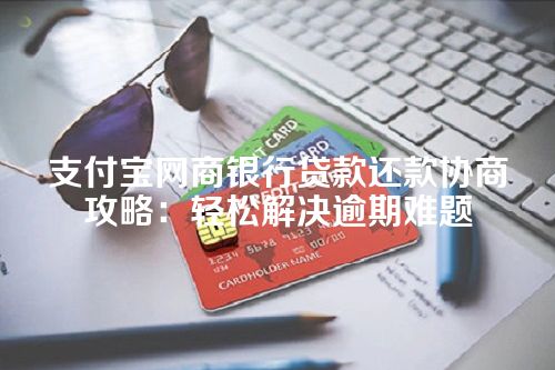 支付宝网商银行贷款还款协商攻略：轻松解决逾期难题