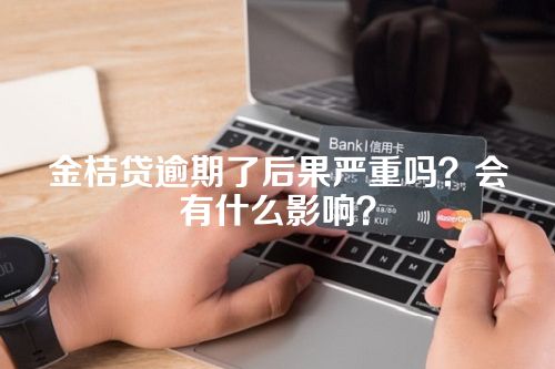 金桔贷逾期了后果严重吗？会有什么影响？