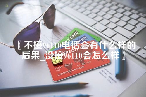 不接96110电话会有什么样的后果_没接96110会怎么样